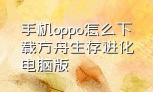 手机oppo怎么下载方舟生存进化电脑版