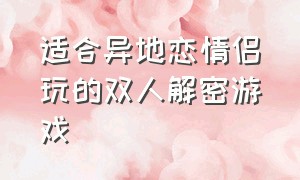 适合异地恋情侣玩的双人解密游戏（适合情侣玩的游戏异地恋探险）