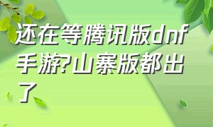 还在等腾讯版dnf手游?山寨版都出了