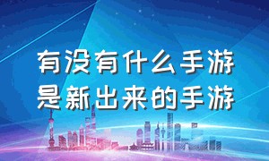 有没有什么手游是新出来的手游（最近有什么新出的手游吗）