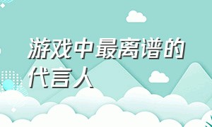 游戏中最离谱的代言人（游戏中最离谱的代言人有哪些）