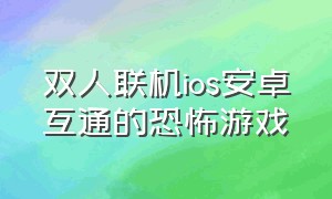 双人联机ios安卓互通的恐怖游戏