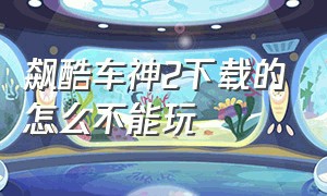 飙酷车神2下载的怎么不能玩