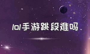 lol手游跳段难吗（lol手游为什么不能跳段了）