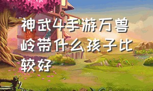 神武4手游万兽岭带什么孩子比较好