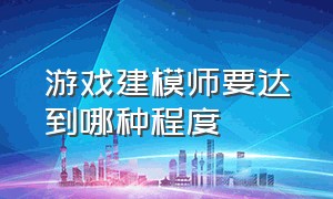 游戏建模师要达到哪种程度