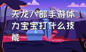 天龙八部手游体力宝宝打什么技能（天龙八部手游宝宝洗练完美技巧）