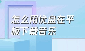 怎么用优盘在平板下载音乐