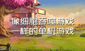 像细胞吞噬游戏一样的单机游戏