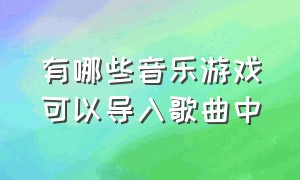 有哪些音乐游戏可以导入歌曲中