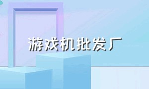 游戏机批发厂（大型游戏机批发厂家电话多少）