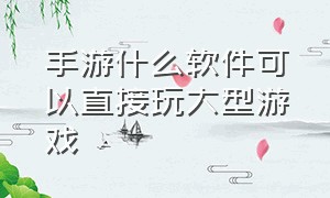 手游什么软件可以直接玩大型游戏（能直接玩各种大型手游的软件）