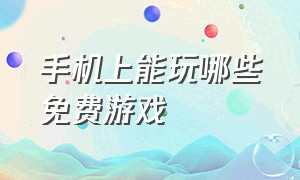 手机上能玩哪些免费游戏（有没有手机上能玩的）