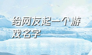 给网友起一个游戏名字（大神帮忙取游戏名字）