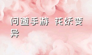 问道手游 花妖变异（问道手游怎么变异神兽）