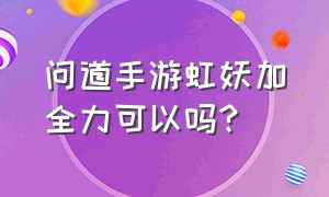 问道手游虹妖加全力可以吗?