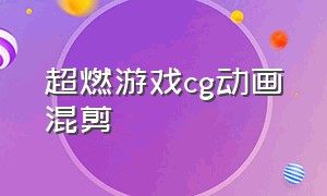 超燃游戏cg动画混剪