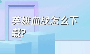 英雄血战怎么下载?（英雄血战官方版）