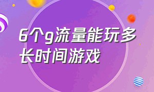 6个g流量能玩多长时间游戏