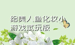 给美人鱼化妆小游戏试玩版（美人鱼化妆游戏免费玩一玩）