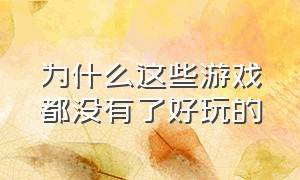 为什么这些游戏都没有了好玩的