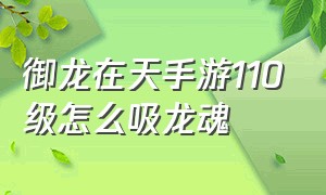 御龙在天手游110级怎么吸龙魂