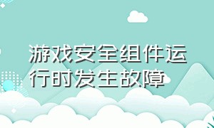 游戏安全组件运行时发生故障