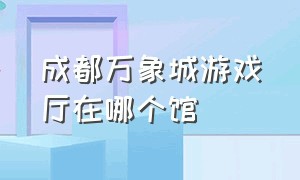 成都万象城游戏厅在哪个馆