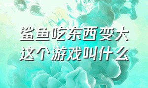 鲨鱼吃东西变大这个游戏叫什么