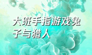 大班手指游戏兔子与猎人