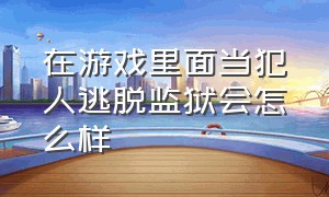 在游戏里面当犯人逃脱监狱会怎么样