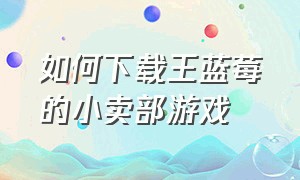 如何下载王蓝莓的小卖部游戏（王蓝莓的小卖部游戏入口教程）