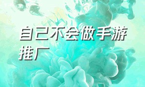 自己不会做手游推广（小白怎么入行做手游代理）