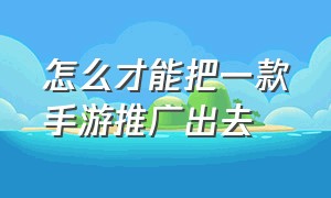 怎么才能把一款手游推广出去