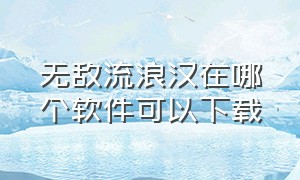 无敌流浪汉在哪个软件可以下载