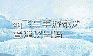 qq飞车手游裁决者建议出吗