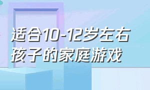 适合10-12岁左右孩子的家庭游戏