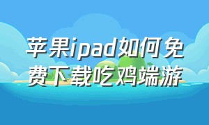 苹果ipad如何免费下载吃鸡端游（苹果ipad如何下载电脑版端游）
