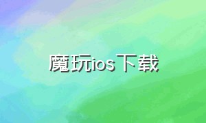 魔玩ios下载（魔玩助手苹果版怎么下载）