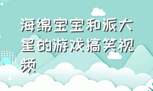 海绵宝宝和派大星的游戏搞笑视频