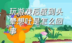 玩游戏后感到头晕想吐是怎么回事