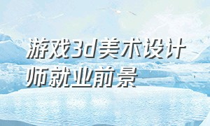 游戏3d美术设计师就业前景（游戏美术设计师就业前景怎么样）