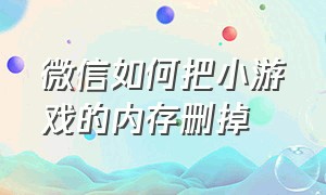 微信如何把小游戏的内存删掉（怎样把微信的小游戏删除内存）