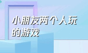 小朋友两个人玩的游戏