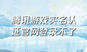 腾讯游戏实名认证官网登录不了