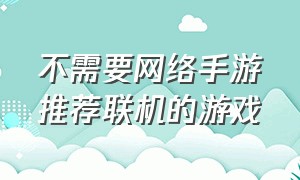 不需要网络手游推荐联机的游戏（不需要登录的联机游戏）