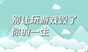 别让玩游戏毁了你的一生