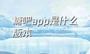 糖吧app是什么版本