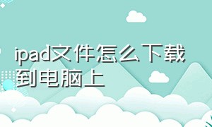 ipad文件怎么下载到电脑上