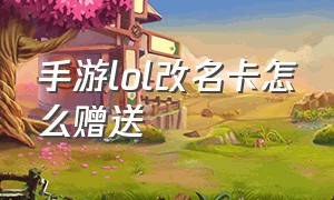 手游lol改名卡怎么赠送（lol手游免费改名卡怎么领取）